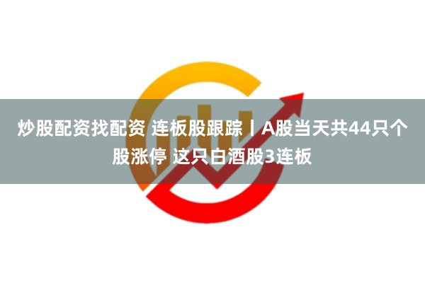 炒股配资找配资 连板股跟踪丨A股当天共44只个股涨停 这只白酒股3连板