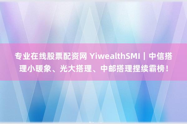 专业在线股票配资网 YiwealthSMI｜中信搭理小暖象、光大搭理、中邮搭理捏续霸榜！