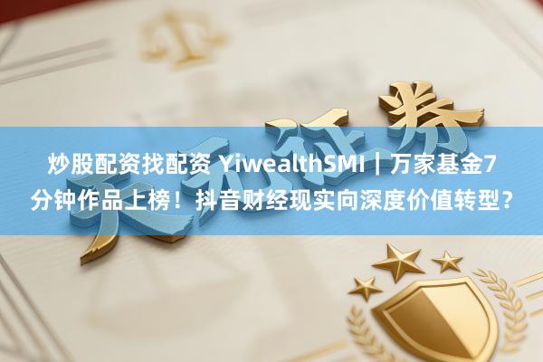 炒股配资找配资 YiwealthSMI｜万家基金7分钟作品上榜！抖音财经现实向深度价值转型？