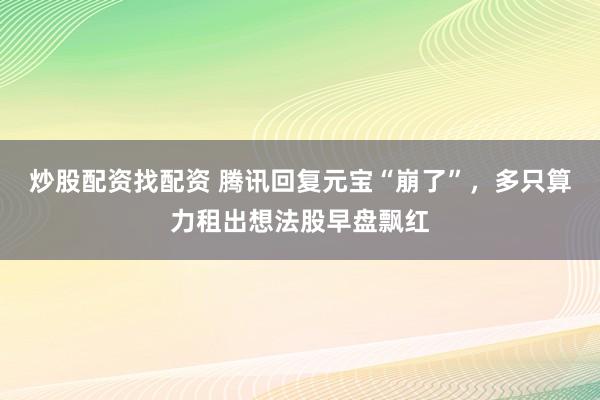 炒股配资找配资 腾讯回复元宝“崩了”，多只算力租出想法股早盘飘红