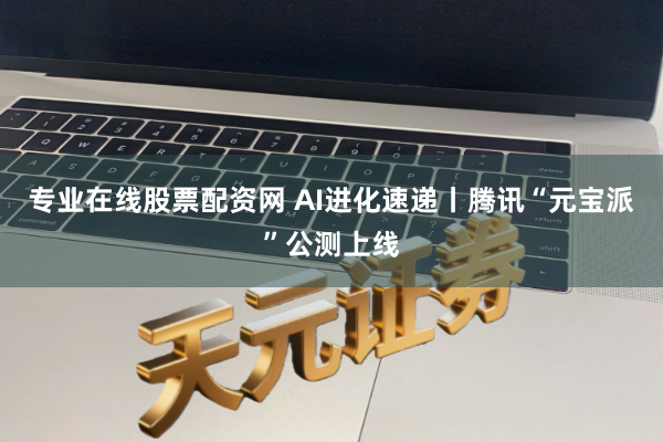 专业在线股票配资网 AI进化速递丨腾讯“元宝派”公测上线