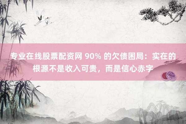 专业在线股票配资网 90% 的欠债困局：实在的根源不是收入可贵，而是信心赤字
