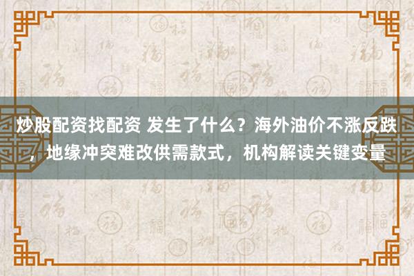 炒股配资找配资 发生了什么？海外油价不涨反跌，地缘冲突难改供需款式，机构解读关键变量