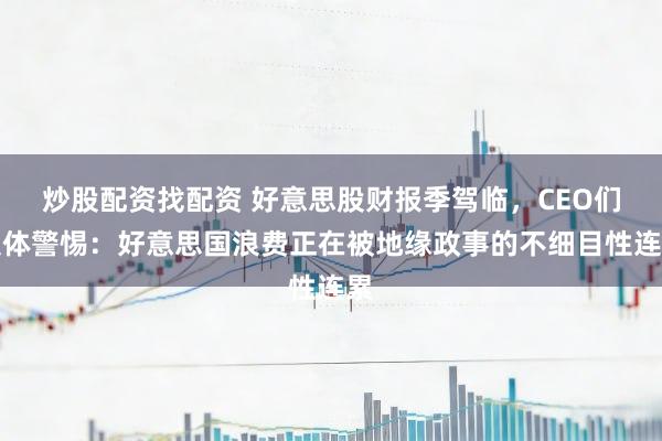炒股配资找配资 好意思股财报季驾临，CEO们集体警惕：好意思国浪费正在被地缘政事的不细目性连累