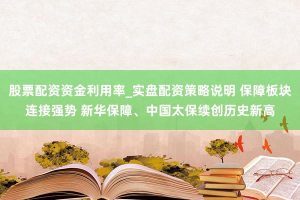 股票配资资金利用率_实盘配资策略说明 保障板块连接强势 新华保障、中国太保续创历史新高