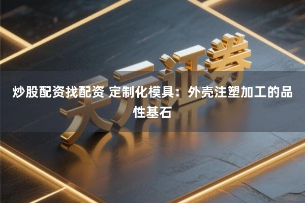 炒股配资找配资 定制化模具：外壳注塑加工的品性基石