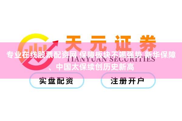 专业在线股票配资网 保障板块不竭强势 新华保障、中国太保续创历史新高