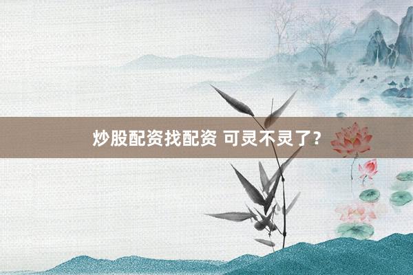 炒股配资找配资 可灵不灵了？