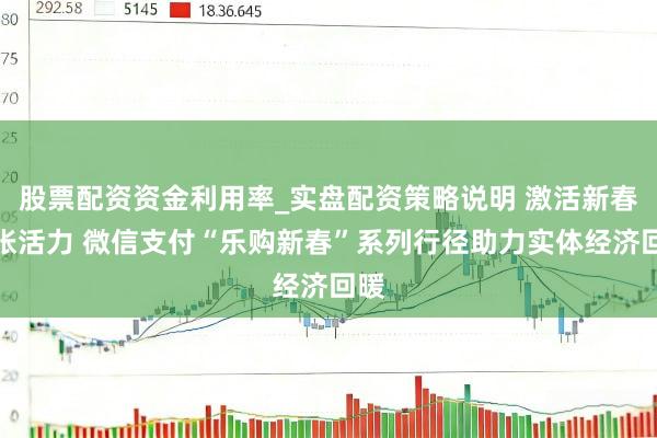 股票配资资金利用率_实盘配资策略说明 激活新春铺张活力 微信支付“乐购新春”系列行径助力实体经济回暖