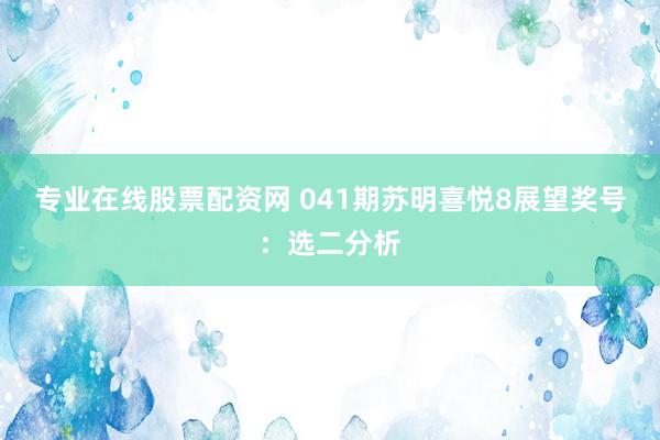 专业在线股票配资网 041期苏明喜悦8展望奖号：选二分析