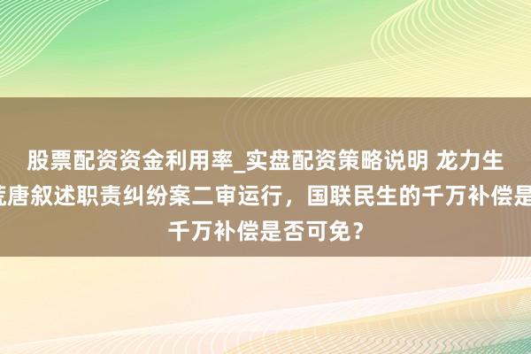 股票配资资金利用率_实盘配资策略说明 龙力生物证券荒唐叙述职责纠纷案二审运行，国联民生的千万补偿是否可免？