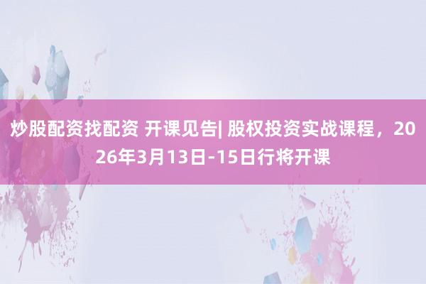 炒股配资找配资 开课见告| 股权投资实战课程，2026年3月13日-15日行将开课