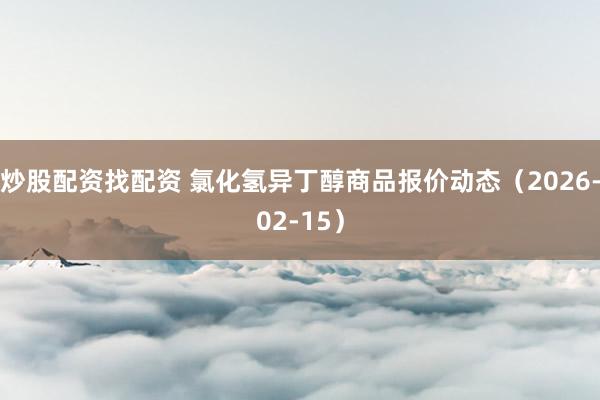 炒股配资找配资 氯化氢异丁醇商品报价动态（2026-02-15）