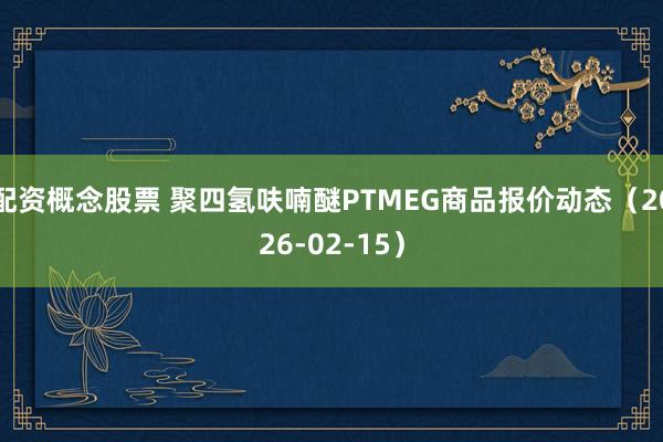 配资概念股票 聚四氢呋喃醚PTMEG商品报价动态（2026-02-15）