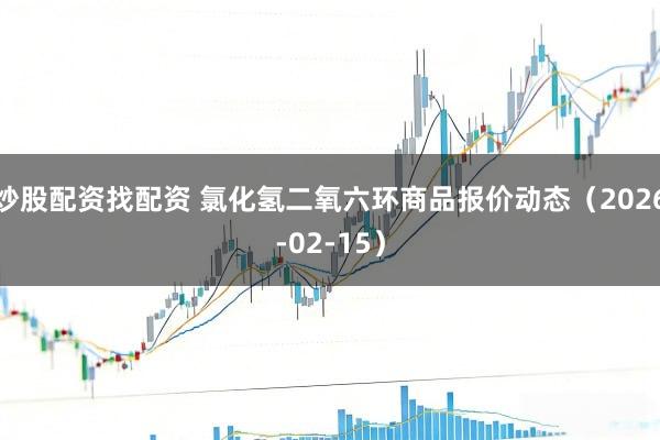 炒股配资找配资 氯化氢二氧六环商品报价动态（2026-02-15）