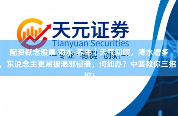 配资概念股票 雨水·养生｜天气回暖，降水增多，东说念主更易被湿邪侵袭，何如办？中医教你三招！