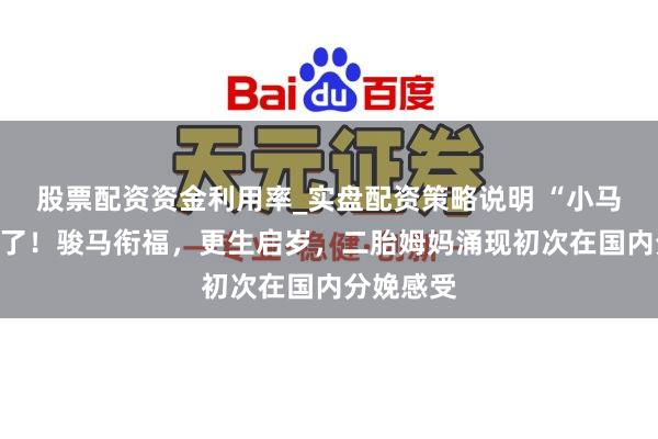股票配资资金利用率_实盘配资策略说明 “小马”宝宝来了!骏马衔福,更生启岁,二胎姆妈涌现初次在国内分娩感受