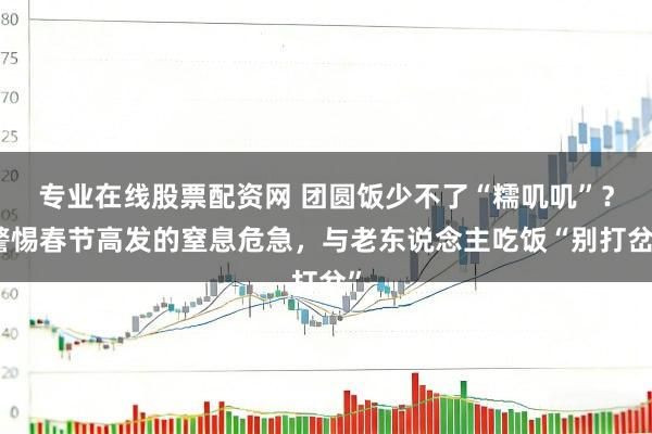 专业在线股票配资网 团圆饭少不了“糯叽叽”?警惕春节高发的窒息危急,与老东说念主吃饭“别打岔”