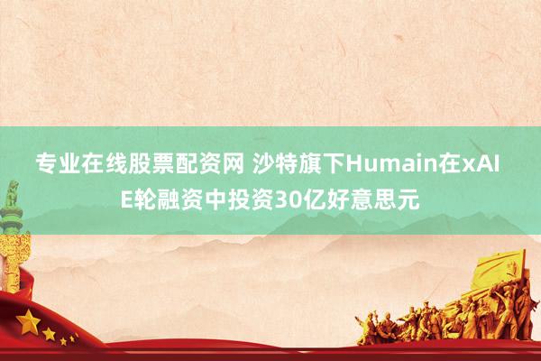 专业在线股票配资网 沙特旗下Humain在xAI E轮融资中投资30亿好意思元