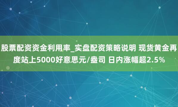 股票配资资金利用率_实盘配资策略说明 现货黄金再度站上5000好意思元/盎司 日内涨幅超2.5%