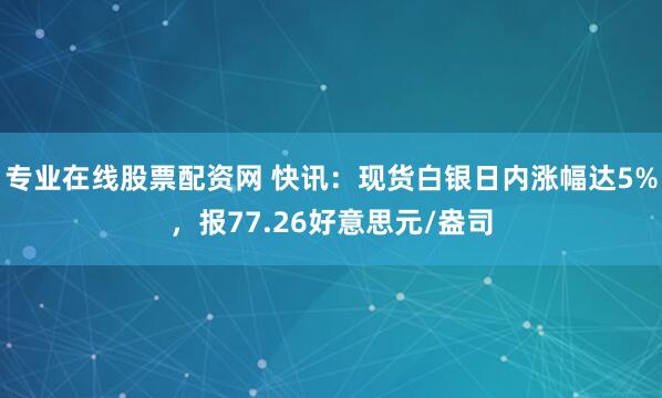 专业在线股票配资网 快讯：现货白银日内涨幅达5%，报77.26好意思元/盎司