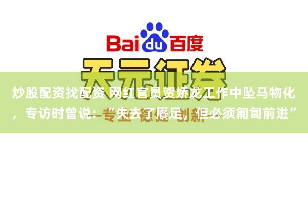 炒股配资找配资 网红官员贺娇龙工作中坠马物化，专访时曾说：“失去了餍足，但必须匍匐前进”