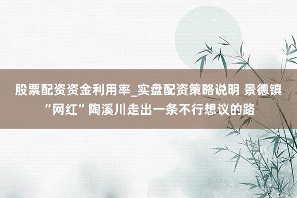 股票配资资金利用率_实盘配资策略说明 景德镇“网红”陶溪川走出一条不行想议的路