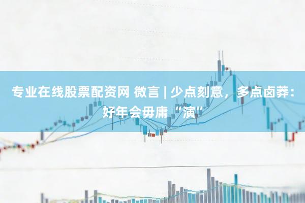 专业在线股票配资网 微言 | 少点刻意，多点卤莽：好年会毋庸 “演”