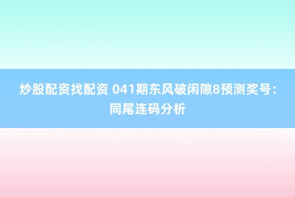 炒股配资找配资 041期东风破闲隙8预测奖号：同尾连码分析