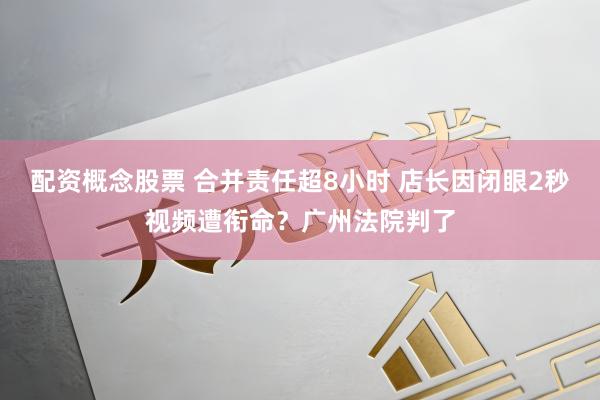 配资概念股票 合并责任超8小时 店长因闭眼2秒视频遭衔命?广州法院判了