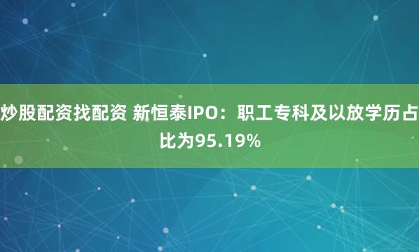炒股配资找配资 新恒泰IPO:职工专科及以放学历占比为95.19%
