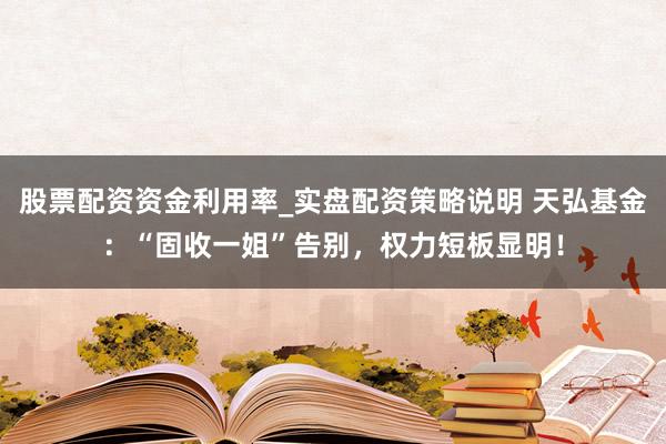 股票配资资金利用率_实盘配资策略说明 天弘基金:“固收一姐”告别,权力短板显明!
