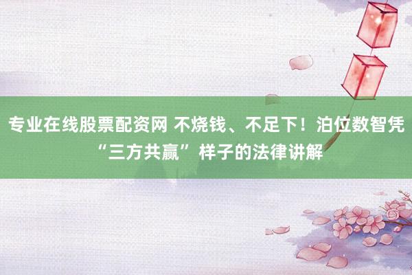 专业在线股票配资网 不烧钱、不足下！泊位数智凭 “三方共赢” 样子的法律讲解