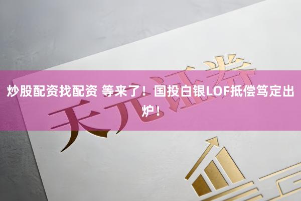 炒股配资找配资 等来了！国投白银LOF抵偿笃定出炉！