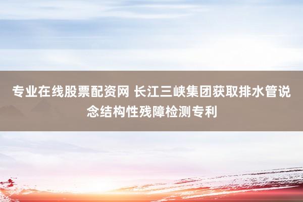 专业在线股票配资网 长江三峡集团获取排水管说念结构性残障检测专利