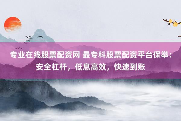 专业在线股票配资网 最专科股票配资平台保举：安全杠杆，低息高效，快速到账