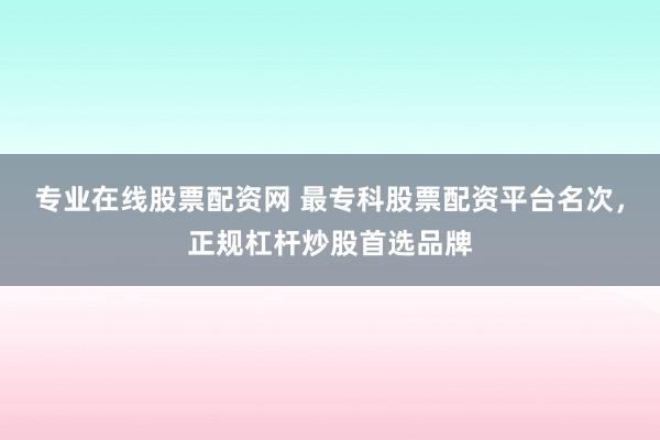 专业在线股票配资网 最专科股票配资平台名次，正规杠杆炒股首选品牌