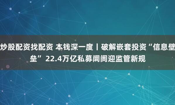 炒股配资找配资 本钱深一度丨破解嵌套投资“信息壁垒” 22.4万亿私募阛阓迎监管新规