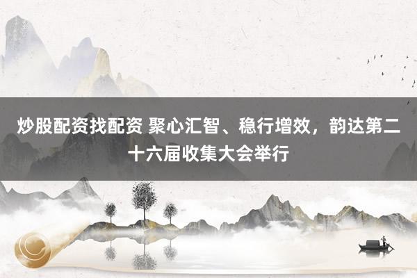炒股配资找配资 聚心汇智、稳行增效，韵达第二十六届收集大会举行