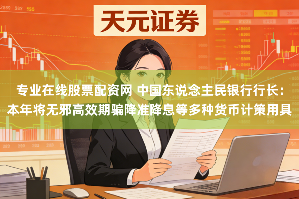 专业在线股票配资网 中国东说念主民银行行长：本年将无邪高效期骗降准降息等多种货币计策用具