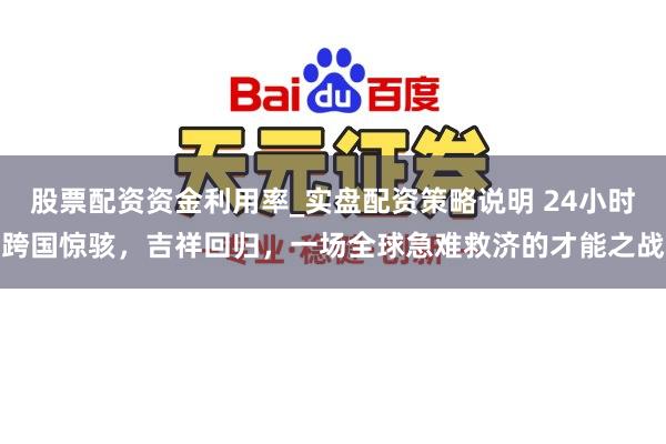 股票配资资金利用率_实盘配资策略说明 24小时跨国惊骇，吉祥回归，一场全球急难救济的才能之战