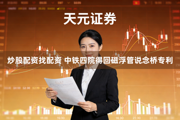 炒股配资找配资 中铁四院得回磁浮管说念桥专利