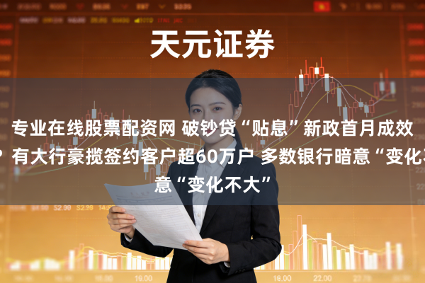 专业在线股票配资网 破钞贷“贴息”新政首月成效几何？有大行豪揽签约客户超60万户 多数银行暗意“变化不大”