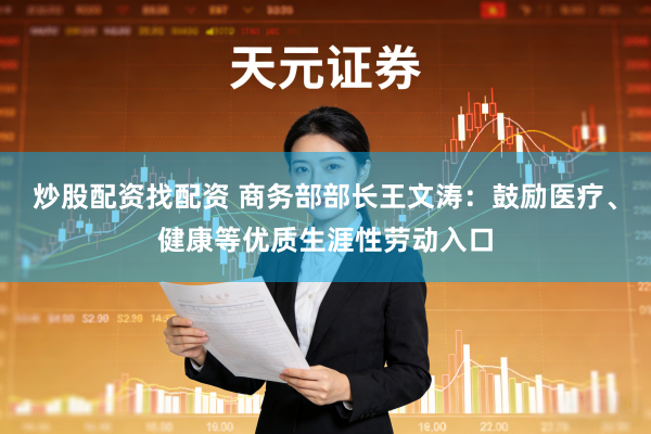 炒股配资找配资 商务部部长王文涛：鼓励医疗、健康等优质生涯性劳动入口