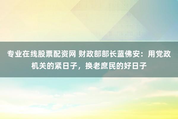 专业在线股票配资网 财政部部长蓝佛安：用党政机关的紧日子，换老庶民的好日子