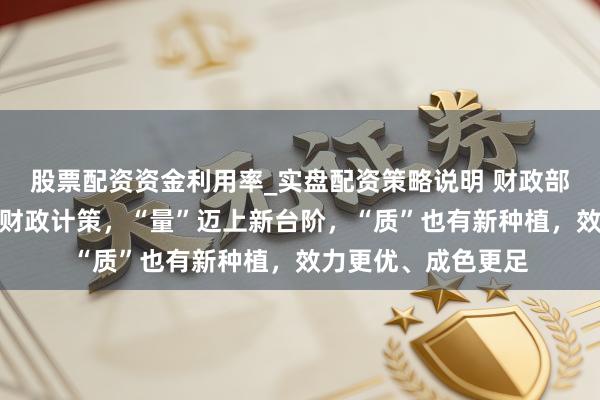 股票配资资金利用率_实盘配资策略说明 财政部：本年愈加积极的财政计策，“量”迈上新台阶，“质”也有新种植，效力更优、成色更足