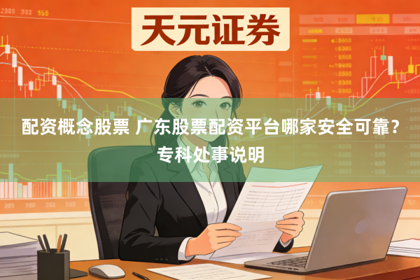 配资概念股票 广东股票配资平台哪家安全可靠?专科处事说明
