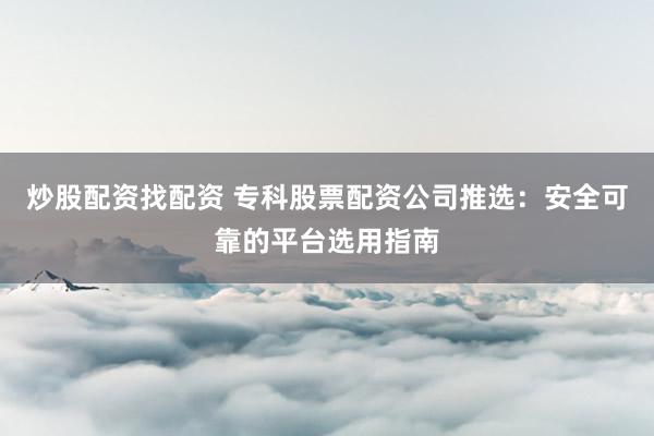 炒股配资找配资 专科股票配资公司推选:安全可靠的平台选用指南