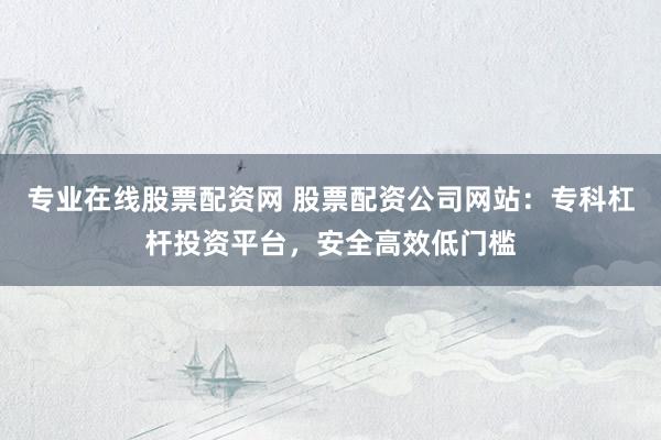 专业在线股票配资网 股票配资公司网站:专科杠杆投资平台,安全高效低门槛