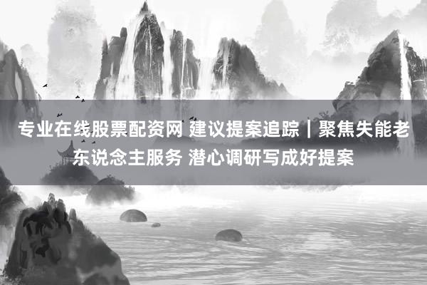 专业在线股票配资网 建议提案追踪|聚焦失能老东说念主服务 潜心调研写成好提案